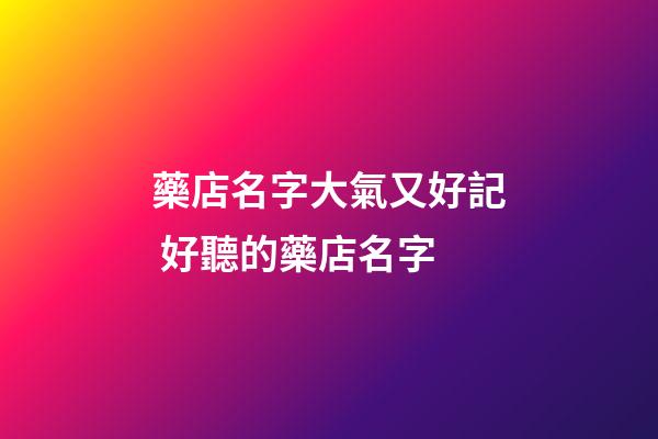 藥店名字大氣又好記 好聽的藥店名字